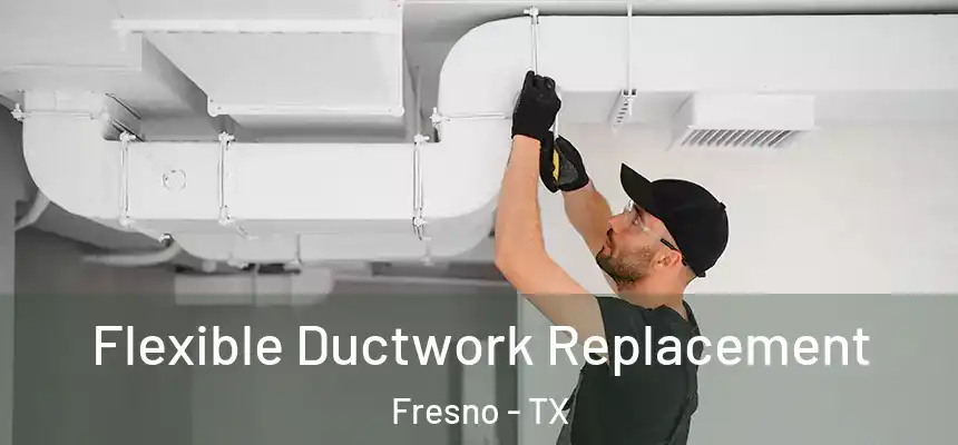  Flexible Ductwork Replacement Fresno - TX